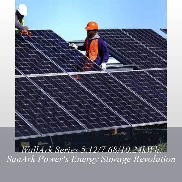 WallArk Series 5.12/7.68/10.24kWh: SunArk Power's Energy Storage Revolution