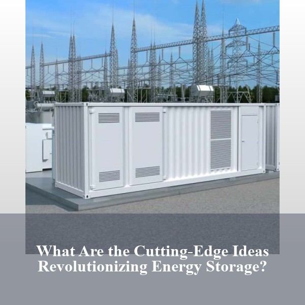 What Are the Cutting-Edge Ideas Revolutionizing Energy Storage?