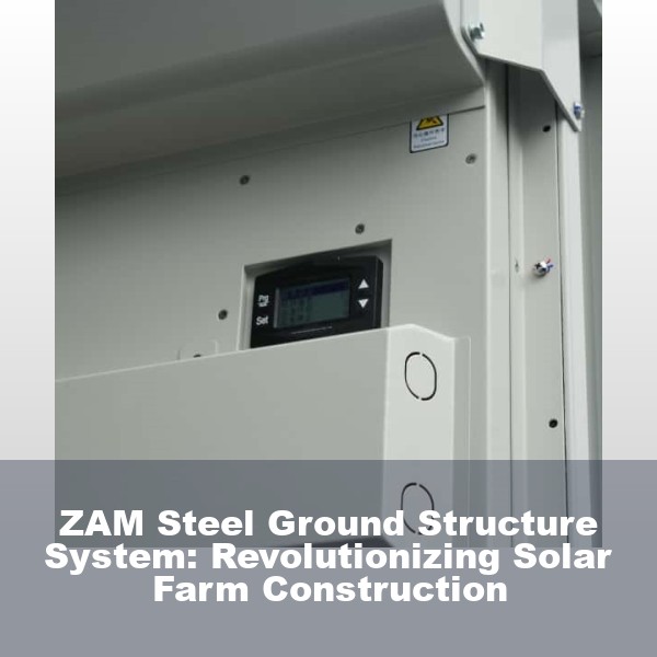 ZAM Steel Ground Structure System: Revolutionizing Solar Farm Construction